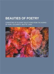 Beauties of Poetry; Consisting of Elegant Selections From the Works of Pope, Goldsmith, Beattie, Gray,1150882204,9781150882203