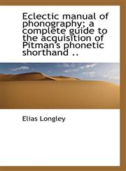 Eclectic Manual of Phonography; A Complete Guide to the Acquisition of Pitman's Phonetic Shorthand .,1117185990,9781117185996