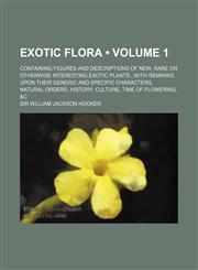 Exotic Flora (Volume 1); Containing Figures and Descriptions of New, Rare or Otherwise Interesting Exotic Plantswith Remarks Upon Their Generic and Sp,1235262073,9781235262074