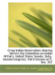 Crow Indian Reservation Hearing Before the Committee on Indian Affairs, United States Senate, Sixty,1110194684,9781110194681