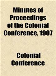 Minutes of Proceedings of the Colonial Conference, 1907,1153037173,9781153037174
