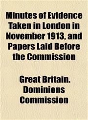 Minutes of Evidence Taken in London in November 1913, and Papers Laid Before the Commission,1153082918,9781153082914