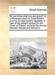 Do you know what you are about? Or, a Protestant alarm to Great Britain proving our late theatric squabble, a type of the present contest for the crown of Poland: and that the division between Handel and Senesino,1171239327,9781171239321