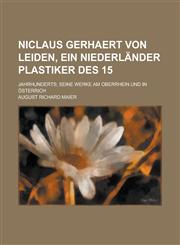 Niclaus Gerhaert Von Leiden, Ein Niederlander Plastiker Des 15; Jahrhunderts; Seine Werke Am Oberrhein Und in Osterrich,1153486849,9781153486842