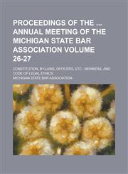 Proceedings of the Annual Meeting of the Michigan State Bar Association; Constitution, By-Laws, Officers, Etc., Members, and Code of Legal Ethics Volu,1234100797,9781234100797