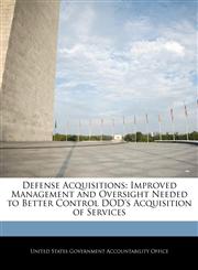 Defense Acquisitions Improved Management and Oversight Needed to Better Control DOD's Acquisition of Services,1240712936,9781240712939