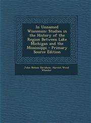 In Unnamed Wisconsin Studies in the History of the Region Between Lake Michigan and the Mississippi - Primary Source Edition,1293148024,9781293148020