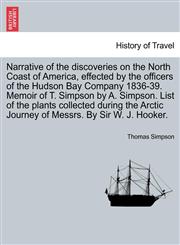 Narrative of the discoveries on the North Coast of America, effected by the officers of the Hudson Bay Company 1836-39. Memoir of T. Simpson by A. Simpson. List of the plants collected during the Arctic Journey of Messrs. By Sir W. J. Hooker.,1240923422,9781240923427