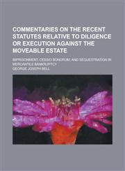 Commentaries on the Recent Statutes Relative to Diligence or Execution Against the Moveable Estate; Imprisonment; Cessio Bonorum; And Sequestration in,1234150018,9781234150013