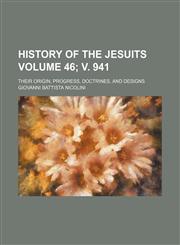 History of the Jesuits; their origin, progress, doctrines, and designs Volume 46; v. 941,1154082318,9781154082319