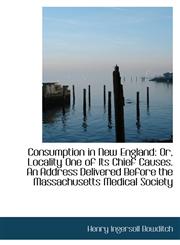 Consumption in New England Or, Locality One of Its Chief Causes. An Address Delivered Before the Ma,1110087071,9781110087075