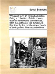 Whig and tory or, wit on both sides. Being a collection of state poems, upon all remarkable occurrences, from the change of the ministry, to this time: by the most eminent hands of both parties. The second edition.,1170217095,9781170217092
