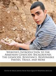 Webster's Introduction to the Armenian Genocide Background, The Genocide, Resistance, Responsible Parties, Trials, and More,1241724679,9781241724672