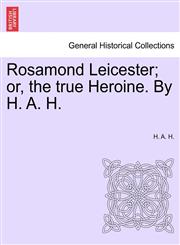Rosamond Leicester; or, the true Heroine. By H. A. H.,1241361266,9781241361266