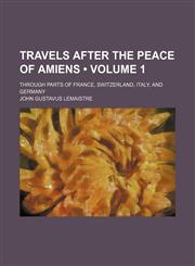 Travels After the Peace of Amiens (Volume 1); Through Parts of France, Switzerland, Italy, and Germany,1154364682,9781154364682