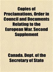 Copies of Proclamations, Order in Council and Documents Relating to the European War. Second Supplement,1154671976,9781154671971