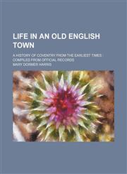 Life in an Old English Town; A History of Coventry From the Earliest Times Compiled From Official Records,1150357479,9781150357473