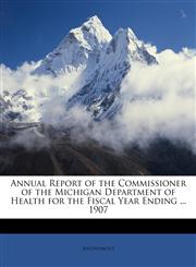 Annual Report of the Commissioner of the Michigan Department of Health for the Fiscal Year Ending ... 1907,1146637969,9781146637961