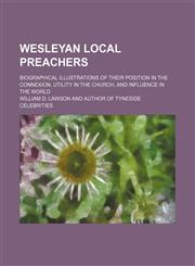 Wesleyan Local Preachers; Biographical Illustrations of Their Position in the Connexion, Utility in the Church, and Influence in the World,1150324058,9781150324055