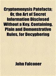 Cryptomenysis Patefacta; Or, the Art of Secret Information Disclosed Without a Key. Containing, Plain and Demonstrative Rules, for Decyphering,1153259583,9781153259583