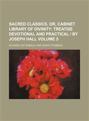 Sacred Classics, Or, Cabinet Library of Divinity Volume 5;  Treatise devotional and practical | by Joseph Hall,1154282120,9781154282122