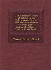 James Madison's Notes of Debates in the Federal Convention of 1787 and Their Relation to a More Perfect Society of Nations - Primary Source Edition,1287826652,9781287826651