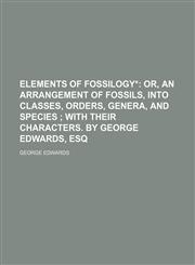Elements of fossilogy*;  or, an arrangement of fossils, into classes, orders, genera, and species  with their characters. By George Edwards, Esq,1151584983,9781151584984