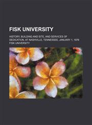Fisk University; History, Building and Site, and Services of Dedication, at Nashville, Tennessee, January 1, 1876,115451403X,9781154514032