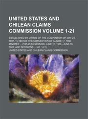 United States and Chilean Claims Commission Volume 1-21; Established by virtue of the Convention of May 24, 1897, to revise the Convention of August 7, 1892. Minutes  (1st-25th session, June 15, 1900 - June 18, 1901, and Decisions  no. 1-21),1150196599,9781150196591