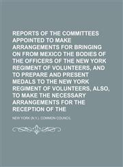 Reports of the special committees appointed to make arrangements for bringing on from Mexico the bodies of the officers of the New York Regiment of Volunteers, and to prepare and present medals to the New York Regiment of Volunteers, also, to make the,1130809099,9781130809091