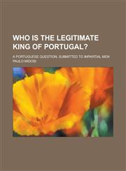 Who is the legitimate king of Portugal?; A Portuguese question, submitted to impartial men,1234383268,9781234383268