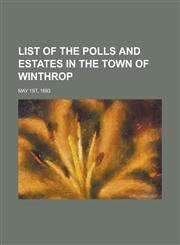 List of the polls and estates in the town of Winthrop; May 1st, 1893,1234371650,9781234371654
