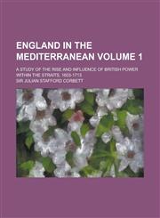 England in the Mediterranean; A Study of the Rise and Influence of British Power Within the Straits, 1603-1713 Volume 1,1235881156,9781235881152