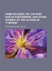 Dame Dolores;  or, The wise nun of Eastonmere, and other stories, by the author of 'Tyborne',1236541774,9781236541772