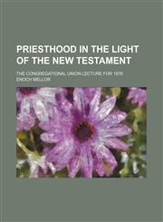 Priesthood in the Light of the New Testament; The Congregational Union Lecture for 1876,1150371536,9781150371530
