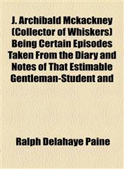 J. Archibald Mckackney (Collector of Whiskers) Being Certain Episodes Taken From the Diary and Notes of That Estimable Gentleman-Student and,1154751317,9781154751314