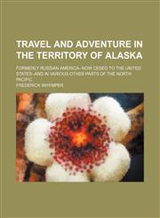 Travel and adventure in the territory of Alaska; formerly Russian America--now ceded to the United States--and in various other parts of the north Pacific,1236515781,9781236515780