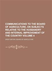 Communications to the Board of agriculture, on subjects relative to the husbandry and internal improvement of the country Volume 4,1130790754,9781130790757