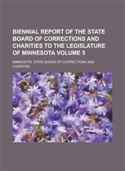 Biennial report of the State Board of Corrections and Charities to the Legislature of Minnesota Volume 5,1230144633,9781230144634
