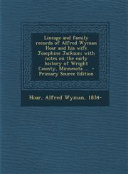 Lineage and family records of Alfred Wyman Hoar and his wife Josephine Jackson; with notes on the early history of Wright County, Minnesota ...  - Primary Source Edition,1295701405,9781295701407