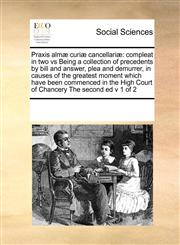 Praxis almæ curiæ cancellariæ compleat in two vs Being a collection of precedents by bill and answer, plea and demurrer, in causes of the greatest moment  which have been commenced in the High Court of Chancery  The second ed  v 1 of 2,1171241992,9781171241997
