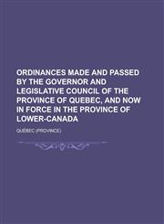 Ordinances made and passed by the governor and Legislative council of the province of Quebec, and now in force in the province of Lower-Canada,1230170626,9781230170626