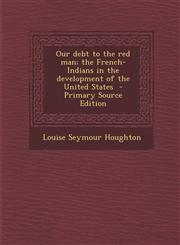 Our Debt to the Red Man; The French-Indians in the Development of the United States,1289623236,9781289623234