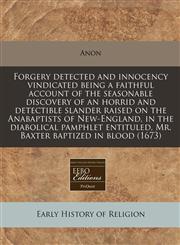Forgery detected and innocency vindicated being a faithful account of the seasonable discovery of an horrid and detectible slander raised on the Anabaptists of New-England, in the diabolical pamphlet entituled, Mr. Baxter baptized in blood (1673),1171260024,9781171260028