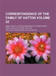 Correspondence of the family of Hatton Volume 22; being chiefly letters addressed to Christopher, first viscount Hatton, 1601-1704,1154202429,9781154202427