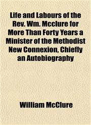 Life and Labours of the Rev. Wm. Mcclure for More Than Forty Years a Minister of the Methodist New Connexion, Chiefly an Autobiography,1152379321,9781152379329