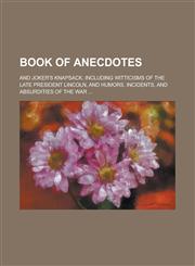 Book of Anecdotes; And Joker's Knapsack. Including Witticisms of the Late President Lincoln, and Humors, Incidents, and Absurdities of the War ...,1236820681,9781236820686