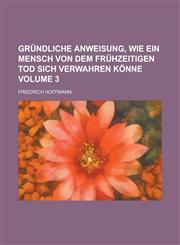 Gründliche Anweisung, wie ein Mensch von dem frühzeitigen Tod sich verwahren könne Volume 3,1236844378,9781236844378