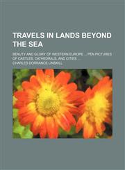 Travels in Lands Beyond the Sea; Beauty and Glory of Western Europe Pen Pictures of Castles, Cathedrals, and Cities,1459010337,9781459010338