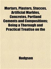 Mortars, Plasters, Stuccos, Artificial Marbles, Concretes, Portland Cements and Compositions; Being a Thorough and Practical Treatise on the,1152163213,9781152163218
